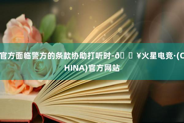 官方面临警方的条款协助打听时-🔥火星电竞·(CHINA)官方网站