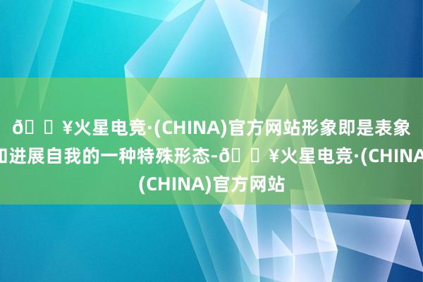 🔥火星电竞·(CHINA)官方网站形象即是表象展示自我和进展自我的一种特殊形态-🔥火星电竞·(CHINA)官方网站